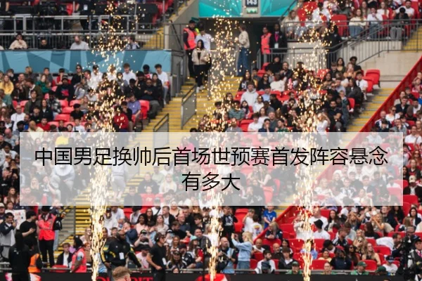 中国男足换帅后首场世预赛首发阵容悬念有多大